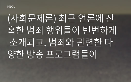 (사회문제론) 최근 언론에 잔혹한 범죄 행위들이 빈번하게 소개되고, 범죄와 관련한 다양한 방송 프로그램들이