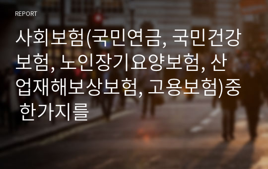 사회보험(국민연금, 국민건강보험, 노인장기요양보험, 산업재해보상보험, 고용보험)중 한가지를