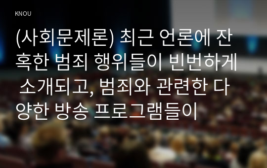 (사회문제론) 최근 언론에 잔혹한 범죄 행위들이 빈번하게 소개되고, 범죄와 관련한 다양한 방송 프로그램들이