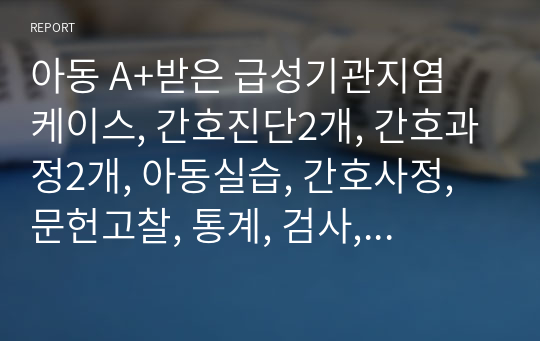 아동 A+받은 급성기관지염 케이스, 간호진단2개, 간호과정2개, 아동실습, 간호사정, 문헌고찰, 통계, 검사, 약물, 느낀점 포함