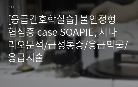 [응급간호학실습] 불안정형 협심증 case SOAPIE, 시나리오분석/급성통증/응급약물/응급시술