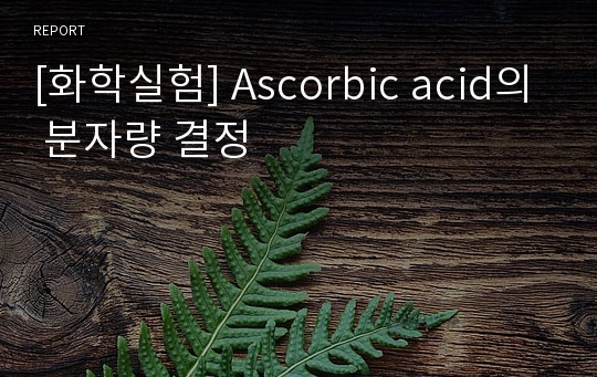 [화학실험] Ascorbic acid의 분자량 결정