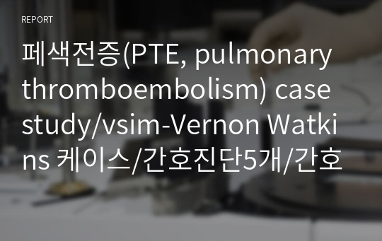 페색전증(PTE, pulmonary thromboembolism) case study/vsim-Vernon Watkins 케이스/간호진단5개/간호과정2개/가스교환장애/폐색전증 케이스