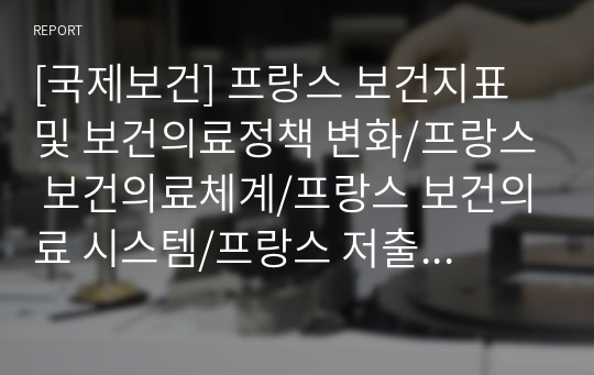 [국제보건] 프랑스 보건지표 및 보건의료정책 변화/프랑스 보건의료체계/프랑스 보건의료 시스템/프랑스 저출산정책/프랑스 가족정책/국외 보건의료정책