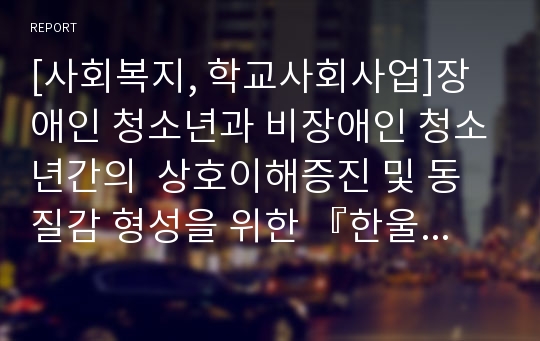 [사회복지, 학교사회사업]장애인 청소년과 비장애인 청소년간의  상호이해증진 및 동질감 형성을 위한 『한울터기-`장애의 벽을 넘어`』프로그램 계획서