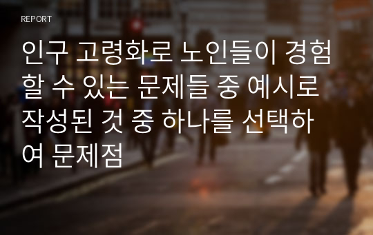 인구 고령화로 노인들이 경험할 수 있는 문제들 중 예시로 작성된 것 중 하나를 선택하여 문제점