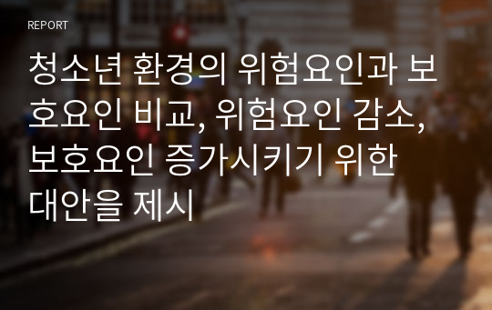 청소년 환경의 위험요인과 보호요인 비교, 위험요인 감소, 보호요인 증가시키기 위한  대안을 제시