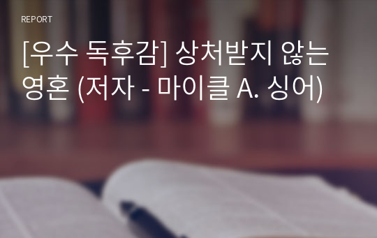 [우수 독후감] 상처받지 않는 영혼 (저자 - 마이클 A. 싱어)