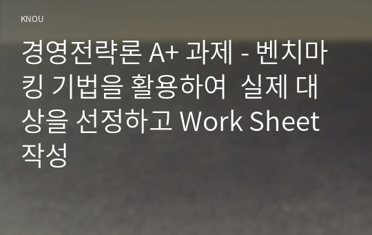 경영전략론 A+ 과제 - 벤치마킹 기법을 활용하여  실제 대상을 선정하고 Work Sheet 작성