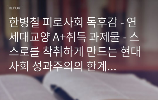 한병철 피로사회 독후감 - 연세대교양 A+취득 과제물 - 스스로를 착취하게 만드는 현대사회 성과주의의 한계에 대하여  -한병철 교수의 피로사회를 읽고