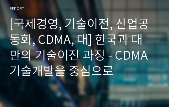 [국제경영, 기술이전, 산업공동화, CDMA, 대] 한국과 대만의 기술이전 과정 - CDMA 기술개발을 중심으로