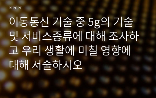 이동통신 기술 중 5g의 기술 및 서비스종류에 대해 조사하고 우리 생활에 미칠 영향에 대해 서술하시오