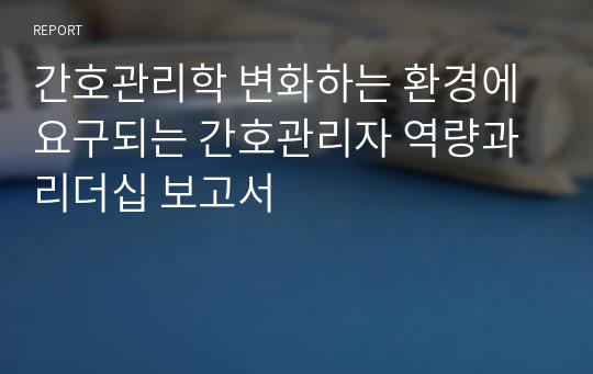 간호관리학 변화하는 환경에 요구되는 간호관리자 역량과 리더십 보고서