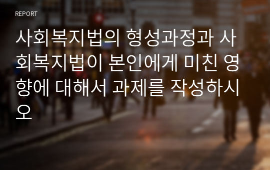 사회복지법의 형성과정과 사회복지법이 본인에게 미친 영향에 대해서 과제를 작성하시오