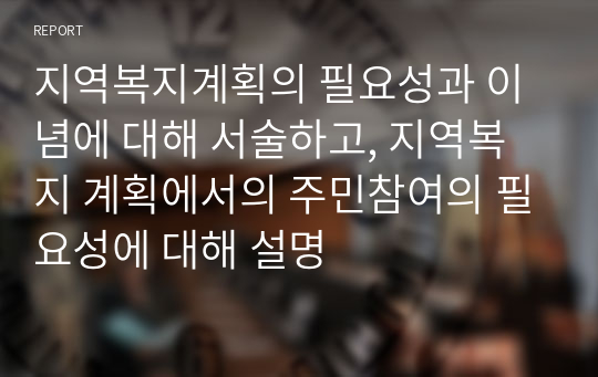 지역복지계획의 필요성과 이념에 대해 서술하고, 지역복지 계획에서의 주민참여의 필요성에 대해 설명