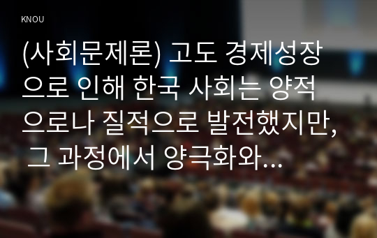 (사회문제론) 고도 경제성장으로 인해 한국 사회는 양적으로나 질적으로 발전했지만, 그 과정에서 양극화와 불평등의