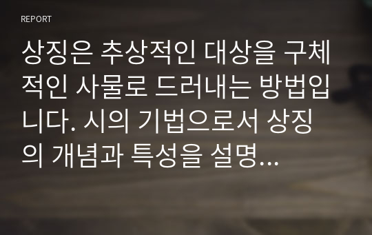 상징은 추상적인 대상을 구체적인 사물로 드러내는 방법입니다. 시의 기법으로서 상징의 개념과 특성을 설명하고, 시 한 편을 예를 들어 적용하여 기술하세요.