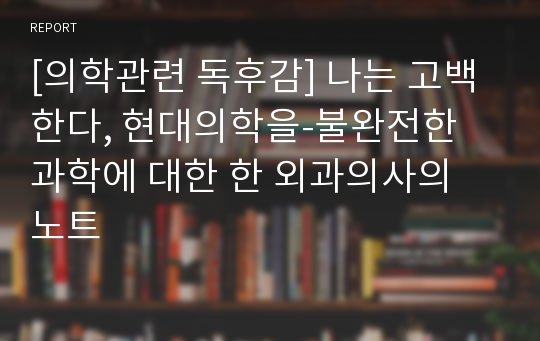 [의학관련 독후감] 나는 고백한다, 현대의학을-불완전한 과학에 대한 한 외과의사의 노트