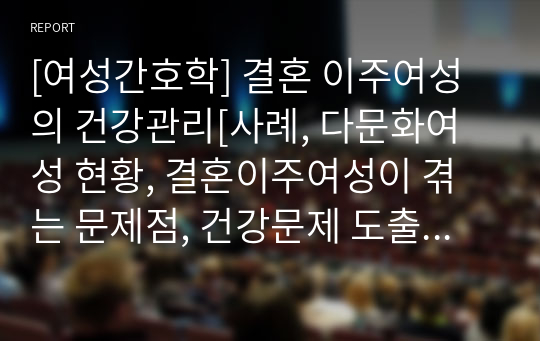 [여성간호학] 결혼 이주여성의 건강관리[사례, 다문화여성 현황, 결혼이주여성이 겪는 문제점, 건강문제 도출, 간호과정 적용] [레포트, 보고서, 발표자료]