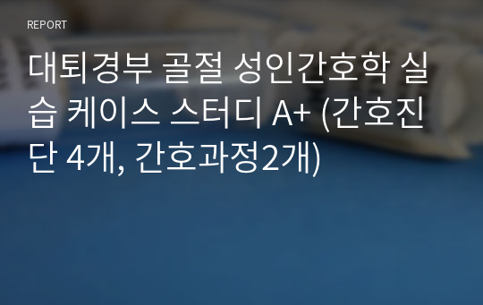 대퇴경부 골절 성인간호학 실습 케이스 스터디 A+ (간호진단 4개, 간호과정2개)