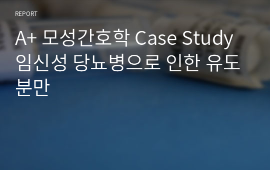 A+ 모성간호학 Case Study 임신성 당뇨병으로 인한 유도분만