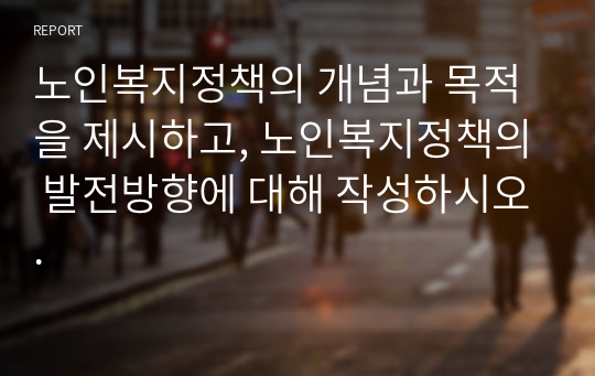 노인복지정책의 개념과 목적을 제시하고, 노인복지정책의 발전방향에 대해 작성하시오.