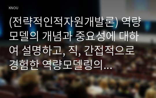 (전략적인적자원개발론) 역량모델의 개념과 중요성에 대하여 설명하고, 직, 간접적으로 경험한 역량모델링의 사례를 교재의