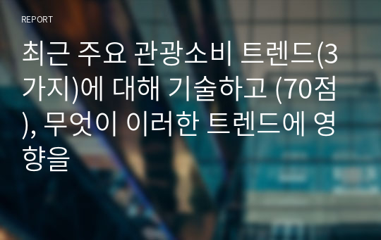 최근 주요 관광소비 트렌드(3가지)에 대해 기술하고 (70점), 무엇이 이러한 트렌드에 영향을