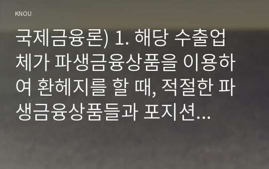 국제금융론) 1. 해당 수출업체가 파생금융상품을 이용하여 환헤지를 할 때, 적절한 파생금융상품들과 포지션은 무엇인가?   2. 환율의 수준 혹은 환율의 변화를 설명하는 이론 중 3개를 선택