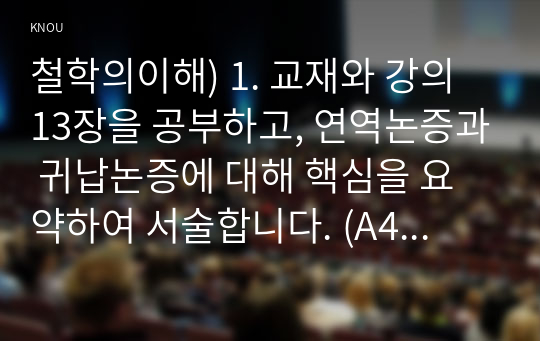 철학의이해) 1. 교재와 강의 13장을 공부하고, 연역논증과 귀납논증에 대해 핵심을 요약하여 서술합니다. (A4지 1매. 25점) 2. 교재와 강의 14장을 공부하고, 대응설과 정합설, 그리고 이에 대한 비판적 보완에 대해 핵심을 요약하여 서술합니다. (A4지 1매. 25점) 3. 교재와 강의 15장을 공부하고, 필연과 우연, 가능성과 현실성에 대해 핵심을