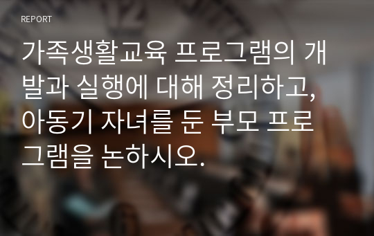 가족생활교육 프로그램의 개발과 실행에 대해 정리하고, 아동기 자녀를 둔 부모 프로그램을 논하시오.