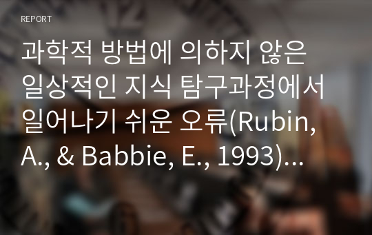 과학적 방법에 의하지 않은 일상적인 지식 탐구과정에서 일어나기 쉬운 오류(Rubin, A., &amp; Babbie, E., 1993)에 대하여 토론하시오