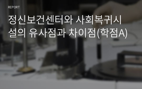 정신보건센터와 사회복귀시설의 유사점과 차이점(학점A)