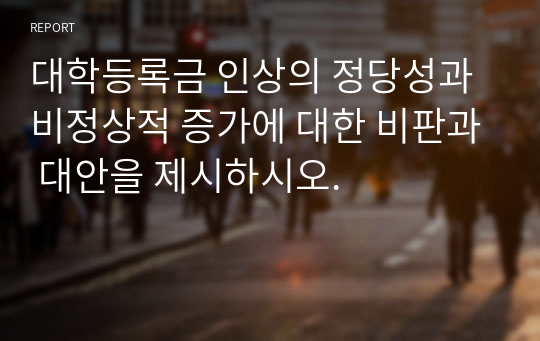 대학등록금 인상의 정당성과 비정상적 증가에 대한 비판과 대안을 제시하시오.