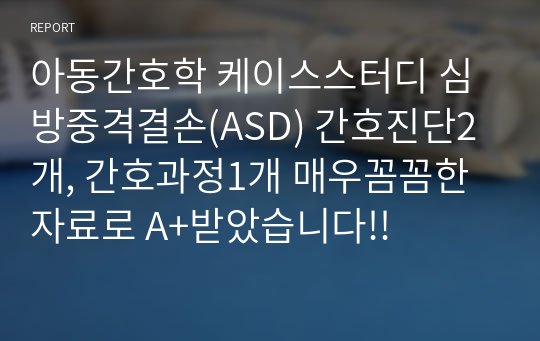 아동간호학 케이스스터디 심방중격결손(ASD) 간호진단2개, 간호과정1개 매우꼼꼼한 자료로 A+받았습니다!!