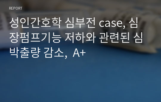 성인간호학 심부전 case, 심장펌프기능 저하와 관련된 심박출량 감소,  A+