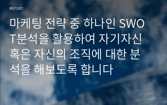 마케팅 전략 중 하나인 SWOT분석을 활용하여 자기자신 혹은 자신의 조직에 대한 분석을 해보도록 합니다