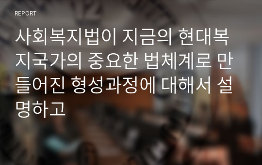 사회복지법이 지금의 현대복지국가의 중요한 법체계로 만들어진 형성과정에 대해서 설명하고