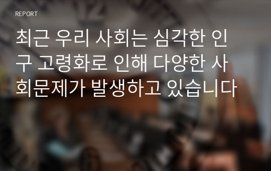 최근 우리 사회는 심각한 인구 고령화로 인해 다양한 사회문제가 발생하고 있습니다