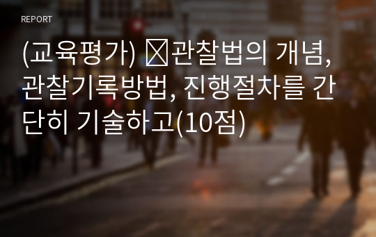 (교육평가) ➀관찰법의 개념, 관찰기록방법, 진행절차를 간단히 기술하고(10점)