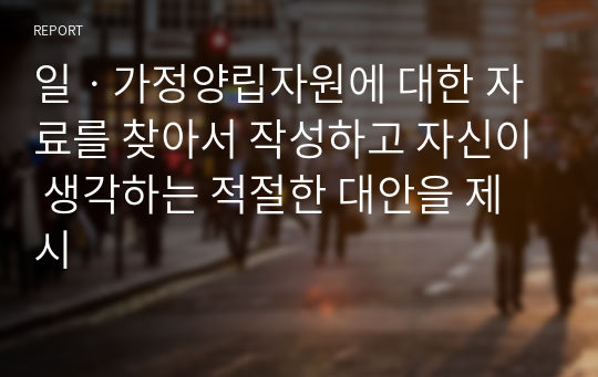 일ㆍ가정양립자원에 대한 자료를 찾아서 작성하고 자신이 생각하는 적절한 대안을 제시