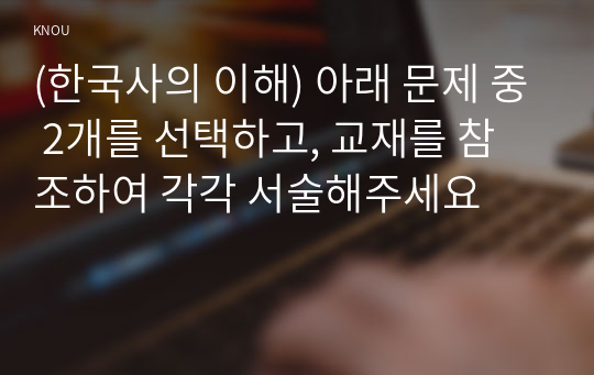 (한국사의 이해) 아래 문제 중 2개를 선택하고, 교재를 참조하여 각각 서술해주세요