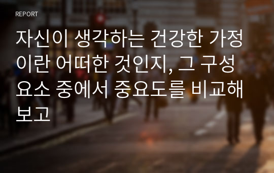 자신이 생각하는 건강한 가정이란 어떠한 것인지, 그 구성요소 중에서 중요도를 비교해보고