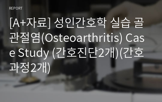 [A+자료] 성인간호학 실습 골관절염(Osteoarthritis) Case Study (간호진단2개)(간호과정2개)