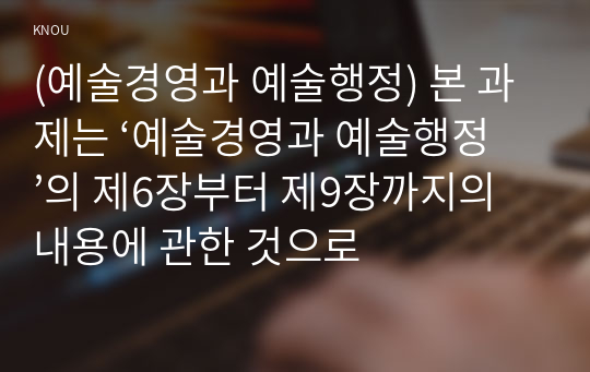 (예술경영과 예술행정) 본 과제는 ‘예술경영과 예술행정’의 제6장부터 제9장까지의 내용에 관한 것으로