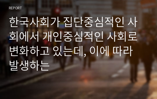 한국사회가 집단중심적인 사회에서 개인중심적인 사회로 변화하고 있는데, 이에 따라 발생하는