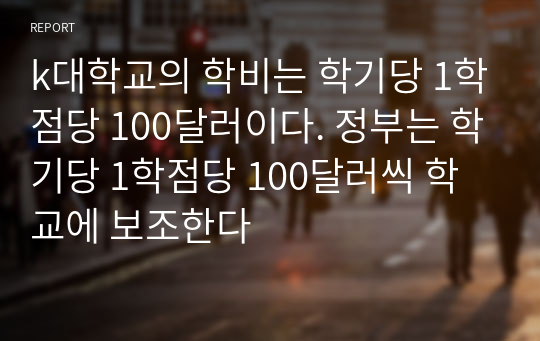 k대학교의 학비는 학기당 1학점당 100달러이다. 정부는 학기당 1학점당 100달러씩 학교에 보조한다