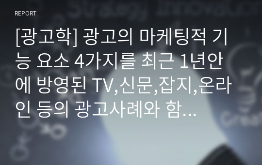 [광고학] 광고의 마케팅적 기능 요소 4가지를 최근 1년안에 방영된 TV,신문,잡지,온라인 등의 광고사례와 함께 서술하시오