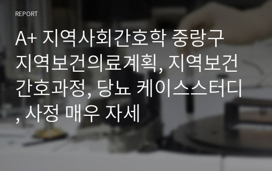 A+ 지역사회간호학 중랑구 지역보건의료계획, 지역보건간호과정, 당뇨 케이스스터디, 사정 매우 자세