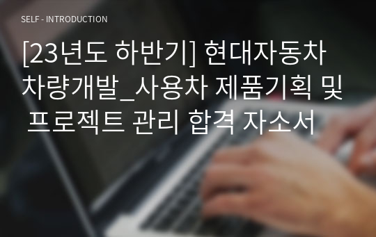 [23년도 하반기] 현대자동차 차량개발_사용차 제품기획 및 프로젝트 관리 합격 자소서